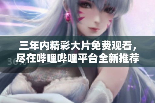 三年内精彩大片免费观看，尽在哔哩哔哩平台全新推荐！