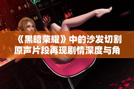 《黑暗荣耀》中的沙发切割原声片段再现剧情深度与角色情感