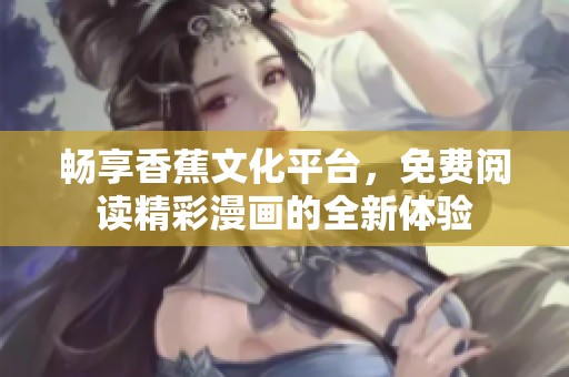 畅享香蕉文化平台，免费阅读精彩漫画的全新体验