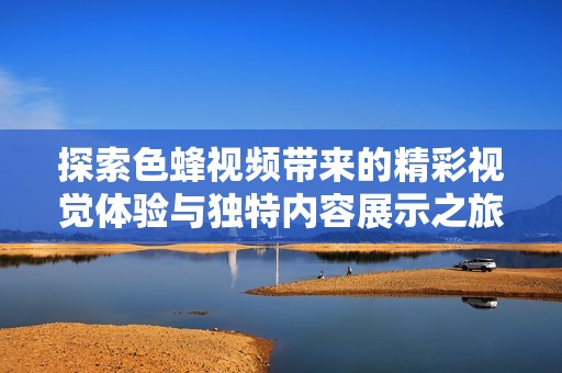 探索色蜂视频带来的精彩视觉体验与独特内容展示之旅