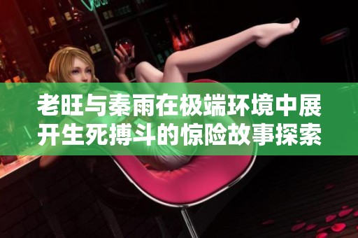 老旺与秦雨在极端环境中展开生死搏斗的惊险故事探索
