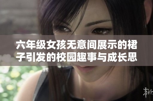 六年级女孩无意间展示的裙子引发的校园趣事与成长思考