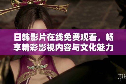 日韩影片在线免费观看，畅享精彩影视内容与文化魅力