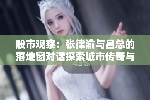 股市观察：张律渝与吕总的落地窗对话探索城市传奇与商业未来