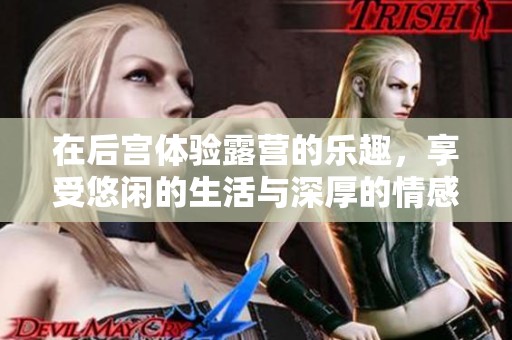 在后宫体验露营的乐趣，享受悠闲的生活与深厚的情感交融