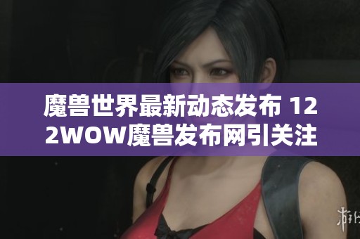 魔兽世界最新动态发布 122WOW魔兽发布网引关注