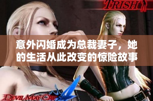 意外闪婚成为总裁妻子，她的生活从此改变的惊险故事