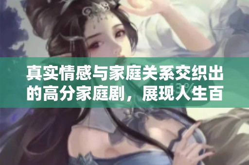 真实情感与家庭关系交织出的高分家庭剧，展现人生百态与温暖瞬间