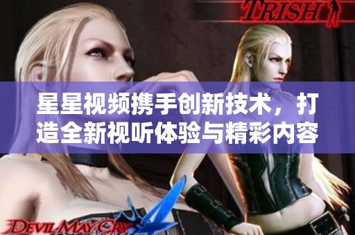星星视频携手创新技术，打造全新视听体验与精彩内容平台