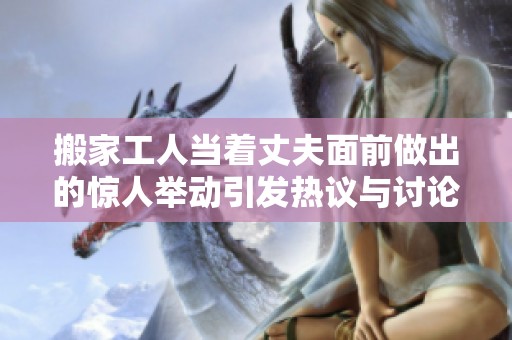 搬家工人当着丈夫面前做出的惊人举动引发热议与讨论
