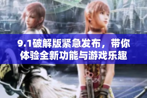 9.1破解版紧急发布，带你体验全新功能与游戏乐趣