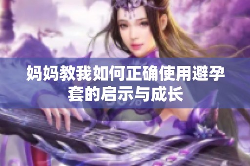 妈妈教我如何正确使用避孕套的启示与成长