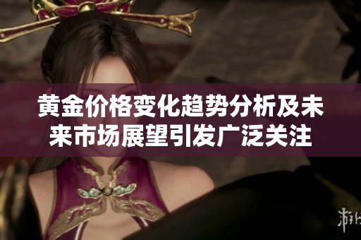 黄金价格变化趋势分析及未来市场展望引发广泛关注