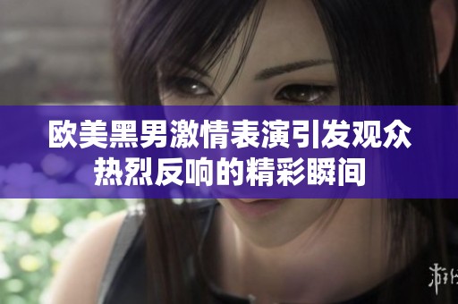 欧美黑男激情表演引发观众热烈反响的精彩瞬间