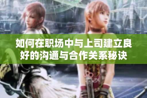 如何在职场中与上司建立良好的沟通与合作关系秘诀