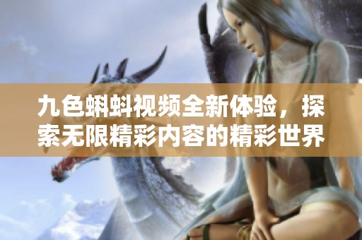 九色蝌蚪视频全新体验，探索无限精彩内容的精彩世界