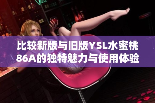 比较新版与旧版YSL水蜜桃86A的独特魅力与使用体验分析