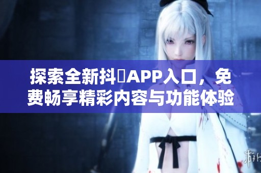 探索全新抖抈APP入口，免费畅享精彩内容与功能体验