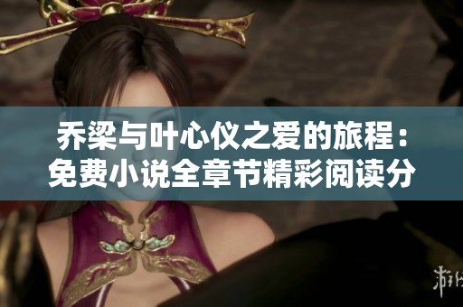 乔梁与叶心仪之爱的旅程：免费小说全章节精彩阅读分享