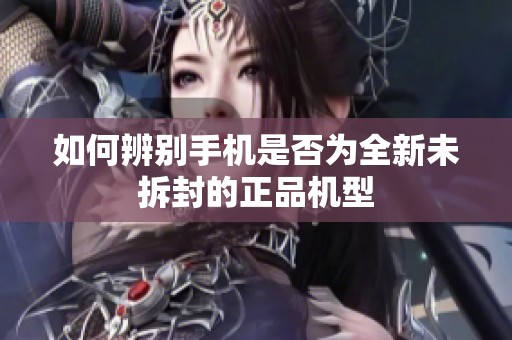 如何辨别手机是否为全新未拆封的正品机型