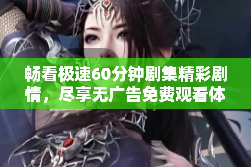 畅看极速60分钟剧集精彩剧情，尽享无广告免费观看体验