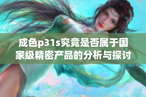 成色p31s究竟是否属于国家级精密产品的分析与探讨