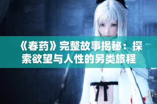 《春药》完整故事揭秘：探索欲望与人性的另类旅程