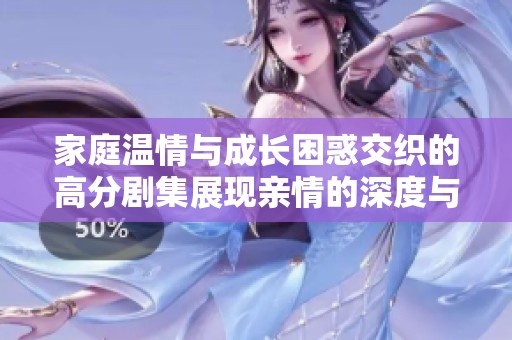 家庭温情与成长困惑交织的高分剧集展现亲情的深度与复杂性