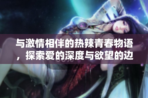 与激情相伴的热辣青春物语，探索爱的深度与欲望的边界