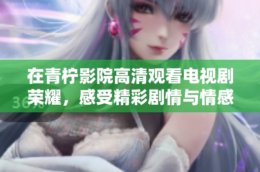 在青柠影院高清观看电视剧荣耀，感受精彩剧情与情感碰撞
