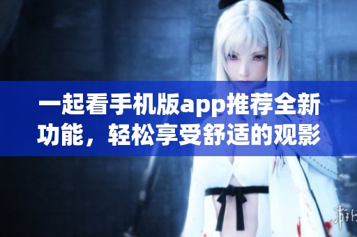 一起看手机版app推荐全新功能，轻松享受舒适的观影体验