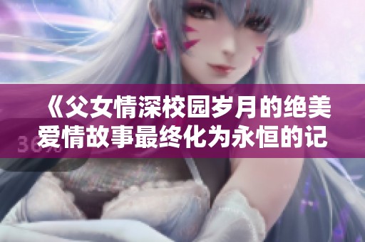 《父女情深校园岁月的绝美爱情故事最终化为永恒的记忆》