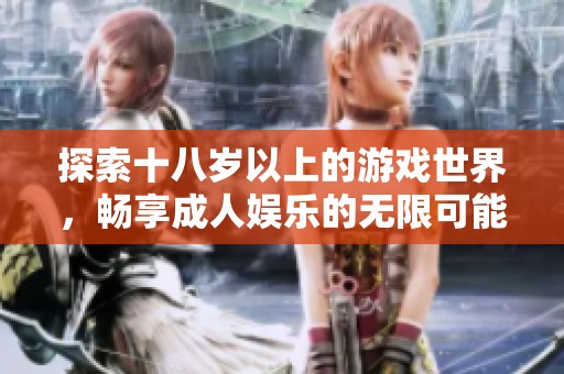 探索十八岁以上的游戏世界，畅享成人娱乐的无限可能！