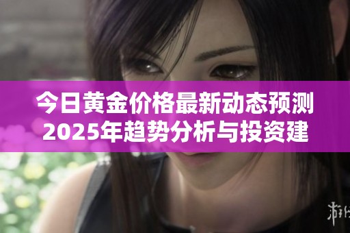 今日黄金价格最新动态预测2025年趋势分析与投资建议