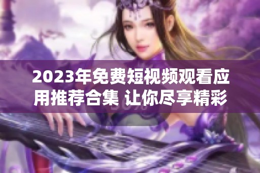 2023年免费短视频观看应用推荐合集 让你尽享精彩内容