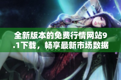 全新版本的免费行情网站9.1下载，畅享最新市场数据体验！
