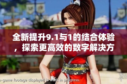 全新提升9.1与1的结合体验，探索更高效的数字解决方案