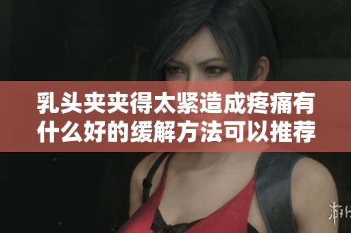 乳头夹夹得太紧造成疼痛有什么好的缓解方法可以推荐吗