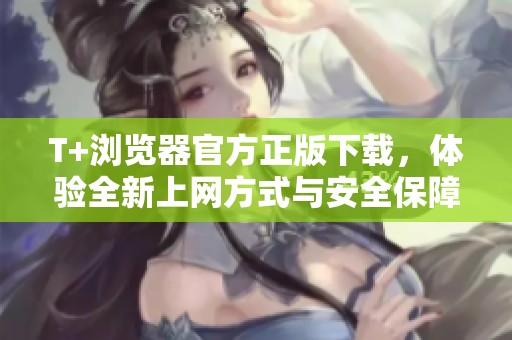 T+浏览器官方正版下载，体验全新上网方式与安全保障