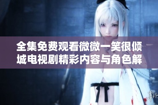 全集免费观看微微一笑很倾城电视剧精彩内容与角色解析分享