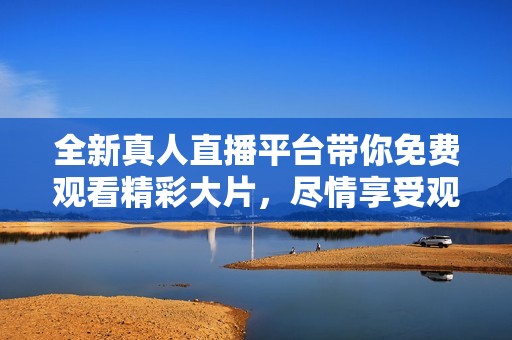 全新真人直播平台带你免费观看精彩大片，尽情享受观影乐趣