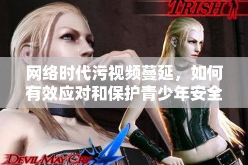 网络时代污视频蔓延，如何有效应对和保护青少年安全