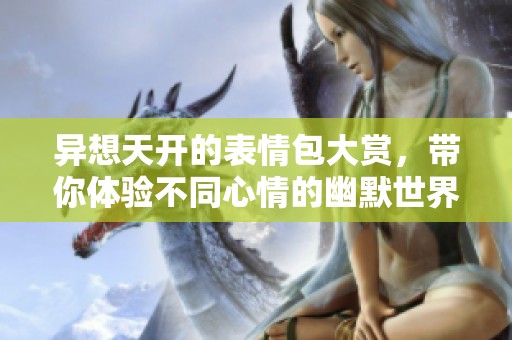 异想天开的表情包大赏，带你体验不同心情的幽默世界