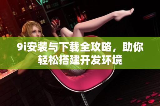 9i安装与下载全攻略，助你轻松搭建开发环境
