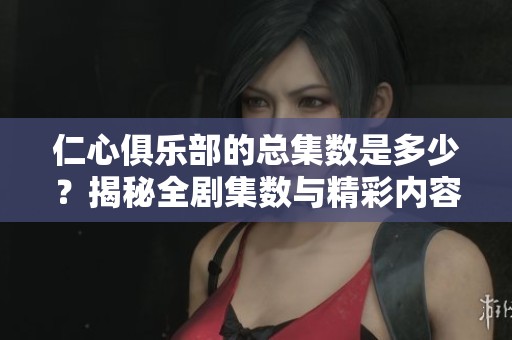 仁心俱乐部的总集数是多少？揭秘全剧集数与精彩内容
