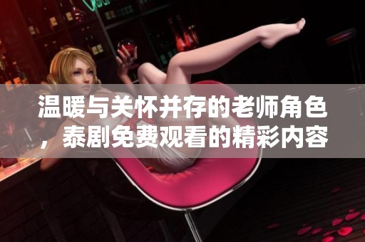 温暖与关怀并存的老师角色，泰剧免费观看的精彩内容盘点
