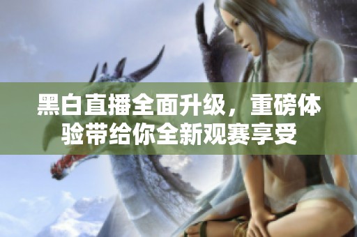 黑白直播全面升级，重磅体验带给你全新观赛享受