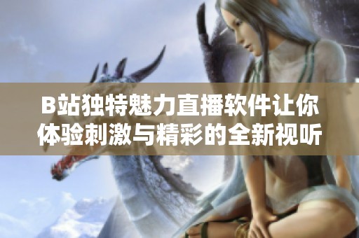B站独特魅力直播软件让你体验刺激与精彩的全新视听盛宴