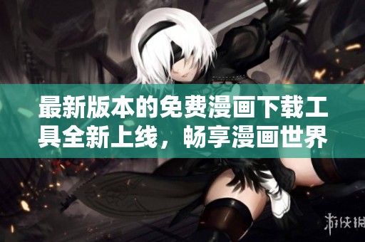 最新版本的免费漫画下载工具全新上线，畅享漫画世界乐趣