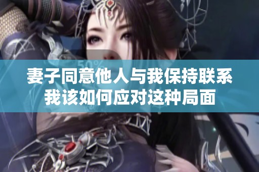 妻子同意他人与我保持联系我该如何应对这种局面